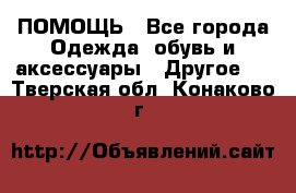 ПОМОЩЬ - Все города Одежда, обувь и аксессуары » Другое   . Тверская обл.,Конаково г.